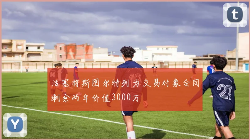 活塞将斯图尔特列为交易对象合同剩余两年价值3000万