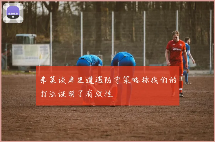 弗莱谈库里遭遇防守策略称我们的打法证明了有效性