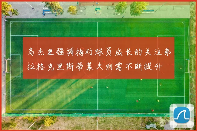乌杰里强调梅对球员成长的关注弗拉格克里斯蒂莱夫利需不断提升