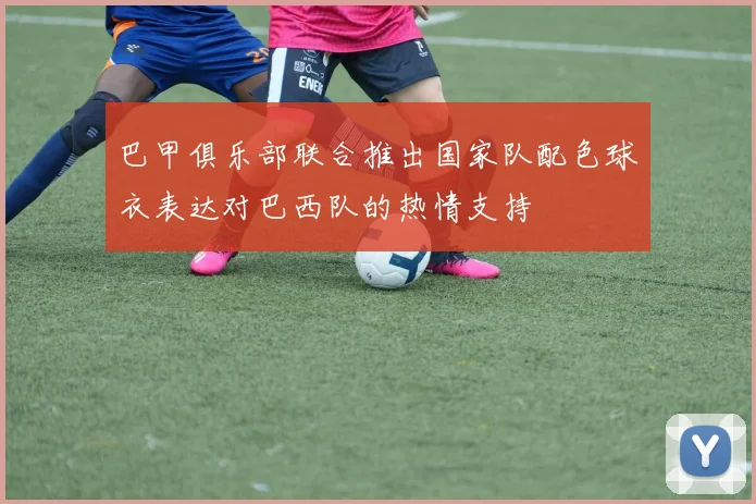 巴甲俱乐部联合推出国家队配色球衣表达对巴西队的热情支持
