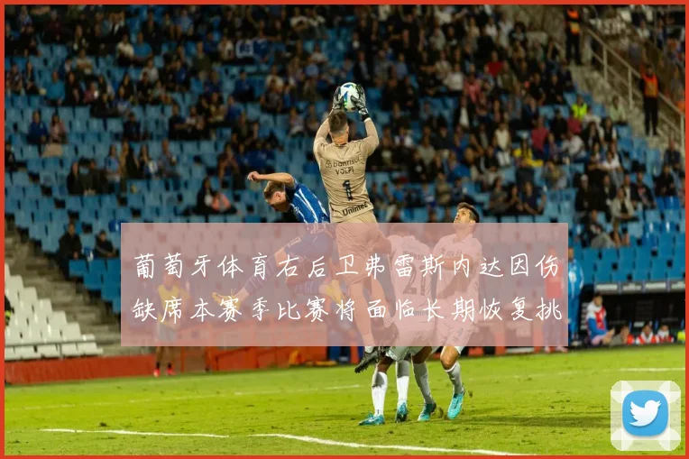 葡萄牙体育右后卫弗雷斯内达因伤缺席本赛季比赛将面临长期恢复挑战