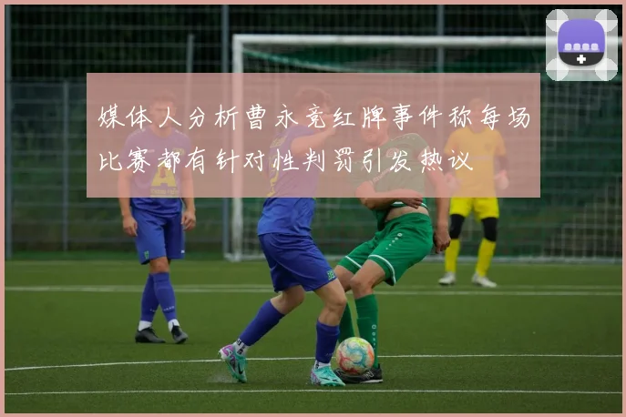 媒体人分析曹永竞红牌事件称每场比赛都有针对性判罚引发热议