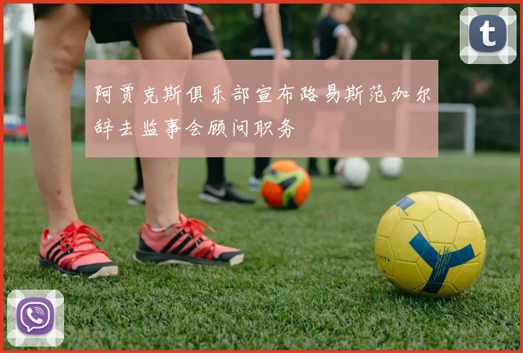 阿贾克斯俱乐部宣布路易斯范加尔辞去监事会顾问职务