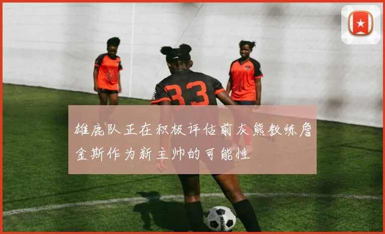 雄鹿队正在积极评估前灰熊教练詹金斯作为新主帅的可能性
