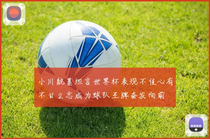小川航基坦言世界杯表现不佳心有不甘立志成为球队王牌奋发向前