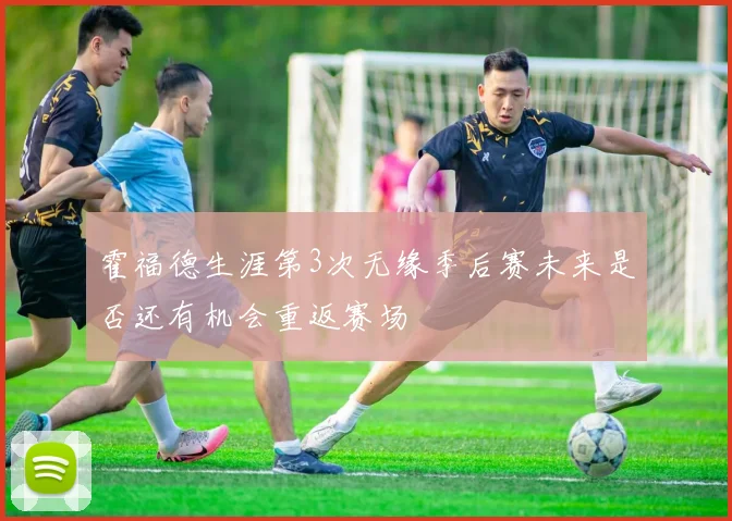 霍福德生涯第3次无缘季后赛未来是否还有机会重返赛场