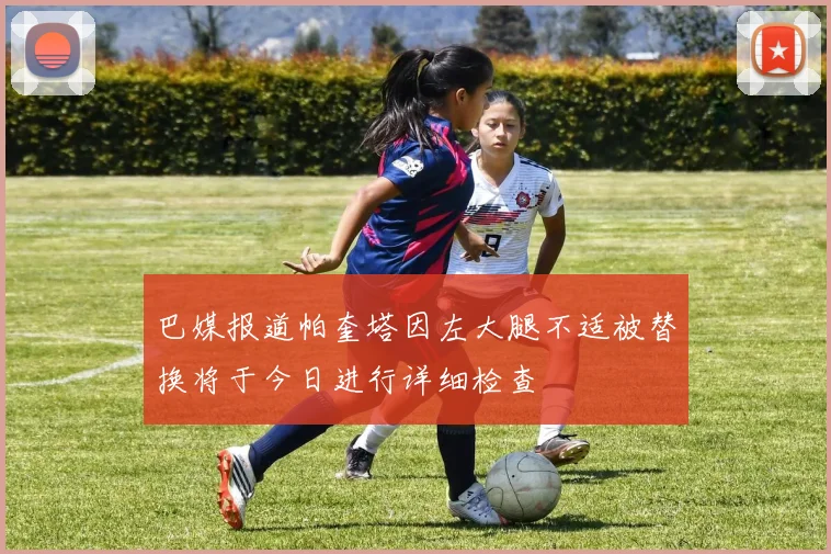 巴媒报道帕奎塔因左大腿不适被替换将于今日进行详细检查
