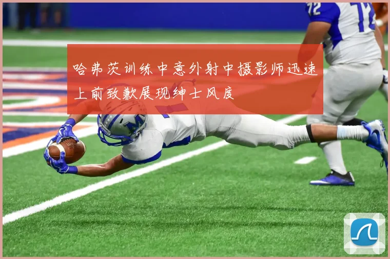 哈弗茨训练中意外射中摄影师迅速上前致歉展现绅士风度