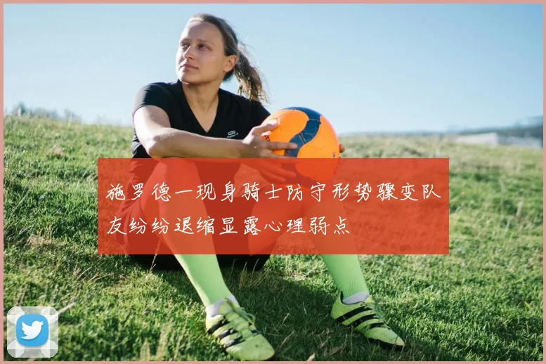施罗德一现身骑士防守形势骤变队友纷纷退缩显露心理弱点