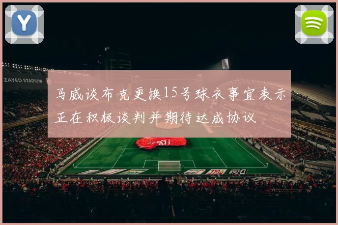马威谈布克更换15号球衣事宜表示正在积极谈判并期待达成协议