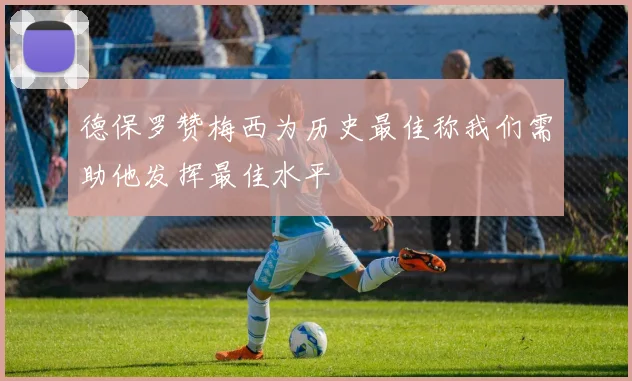 德保罗赞梅西为历史最佳称我们需助他发挥最佳水平