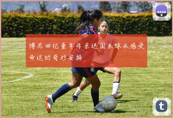 博尼回忆童年母亲送国米球衣感受命运的奇妙安排