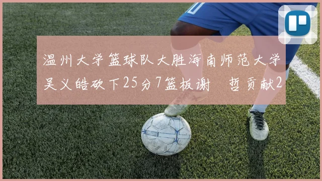 温州大学篮球队大胜海南师范大学吴义皓砍下25分7篮板谢旻哲贡献20分