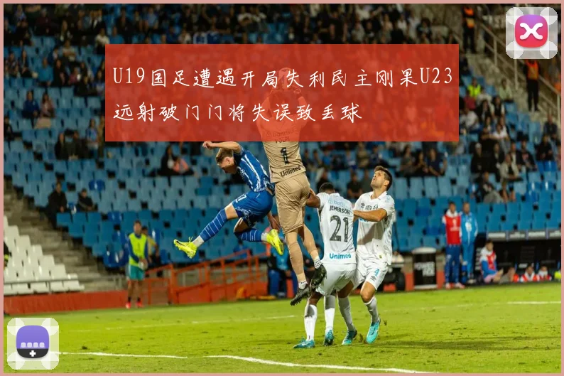 U19国足遭遇开局失利民主刚果U23远射破门门将失误致丢球
