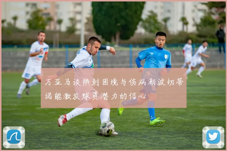 万亚马谈热刺困境与伤病潮波切蒂诺能激发球员潜力的信心