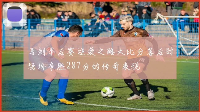 马刺季后赛逆袭之路大比分落后时场均净胜287分的传奇表现