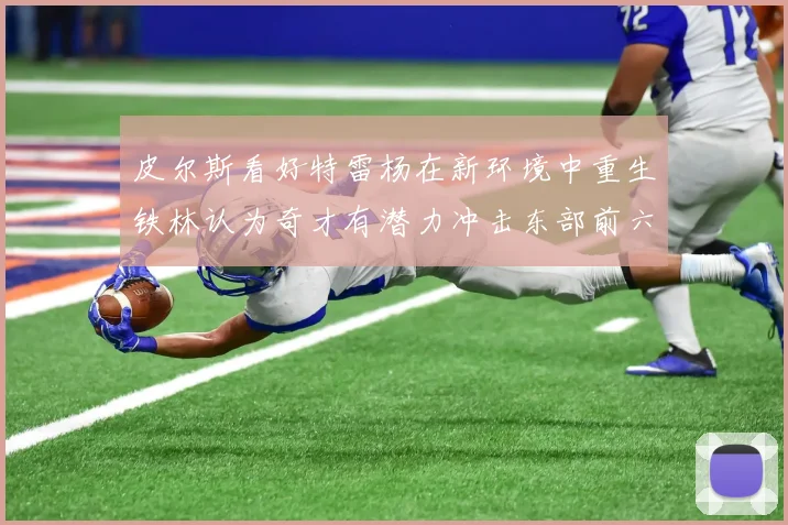 皮尔斯看好特雷杨在新环境中重生铁林认为奇才有潜力冲击东部前六名