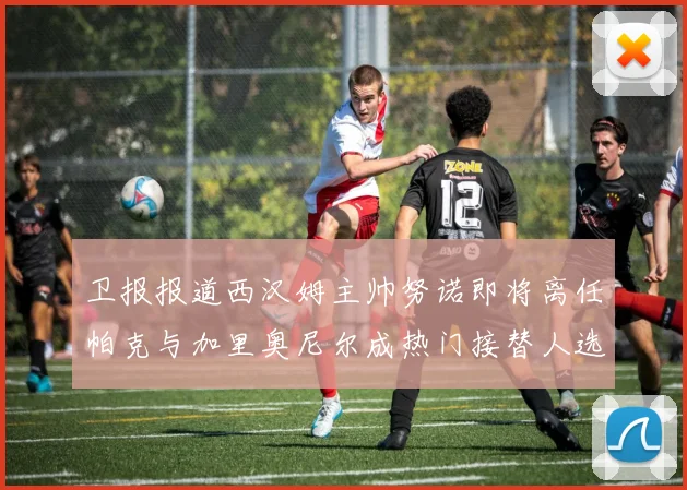 卫报报道西汉姆主帅努诺即将离任帕克与加里奥尼尔成热门接替人选
