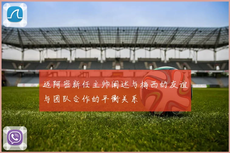 迈阿密新任主帅阐述与梅西的友谊与团队合作的平衡关系