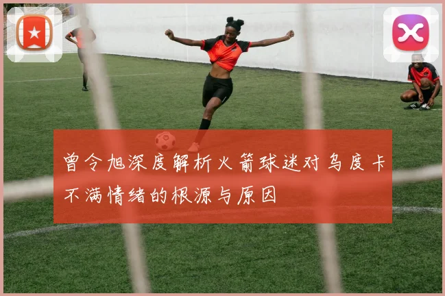 曾令旭深度解析火箭球迷对乌度卡不满情绪的根源与原因