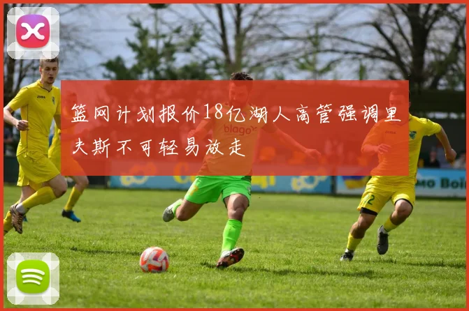篮网计划报价18亿湖人高管强调里夫斯不可轻易放走