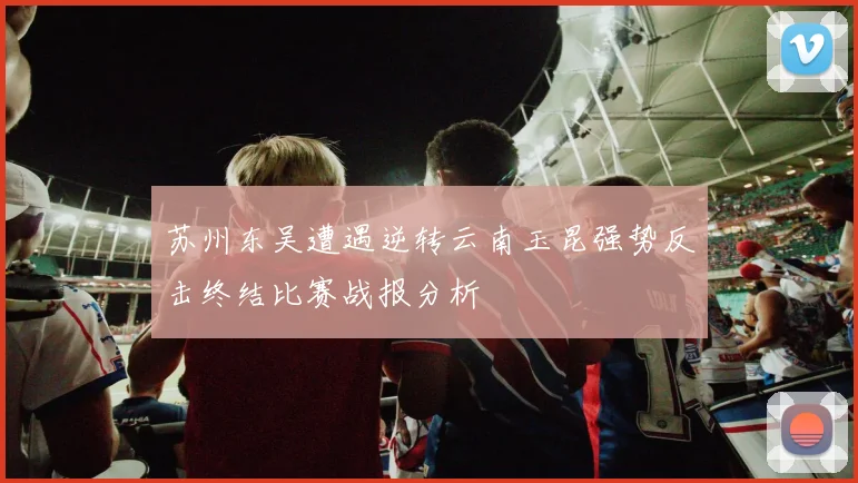 苏州东吴遭遇逆转云南玉昆强势反击终结比赛战报分析