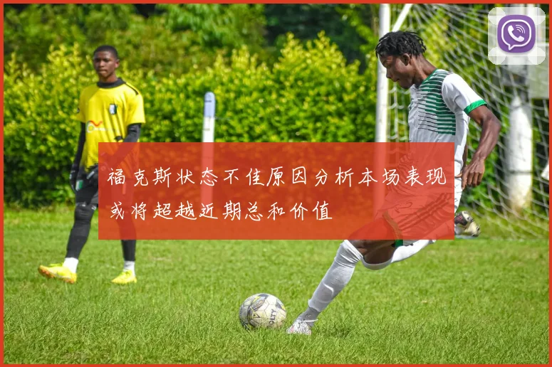 福克斯状态不佳原因分析本场表现或将超越近期总和价值