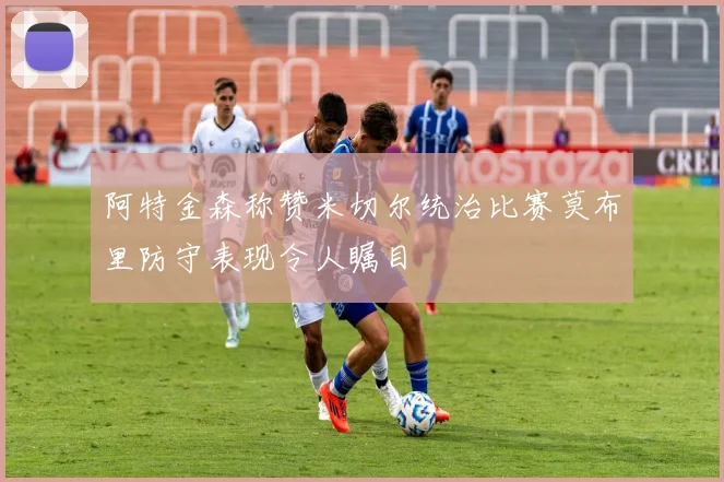 阿特金森称赞米切尔统治比赛莫布里防守表现令人瞩目