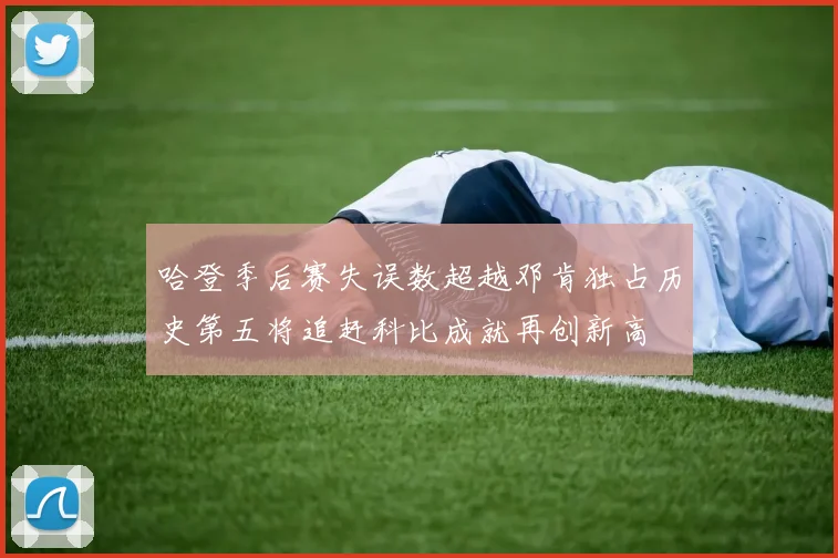 哈登季后赛失误数超越邓肯独占历史第五将追赶科比成就再创新高