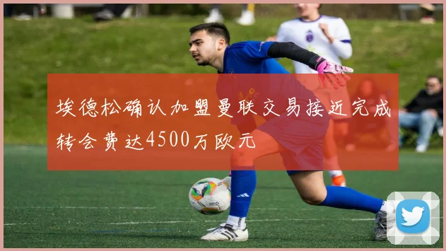 埃德松确认加盟曼联交易接近完成转会费达4500万欧元