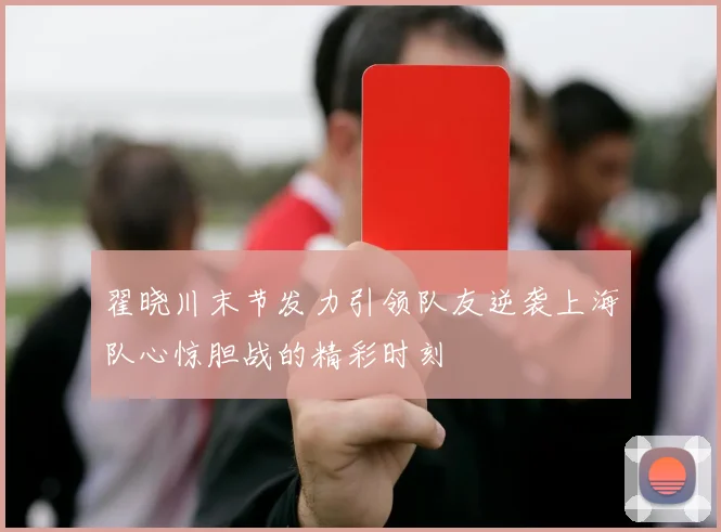 翟晓川末节发力引领队友逆袭上海队心惊胆战的精彩时刻