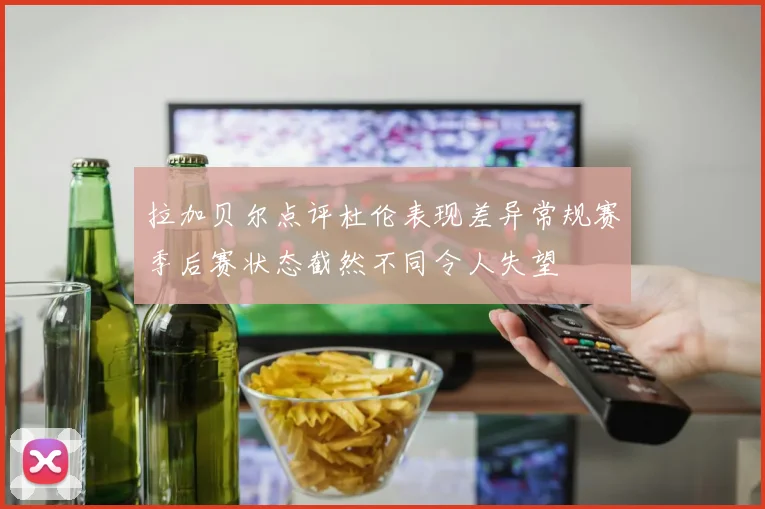 拉加贝尔点评杜伦表现差异常规赛季后赛状态截然不同令人失望