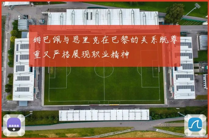 姆巴佩与恩里克在巴黎的关系既尊重又严格展现职业精神