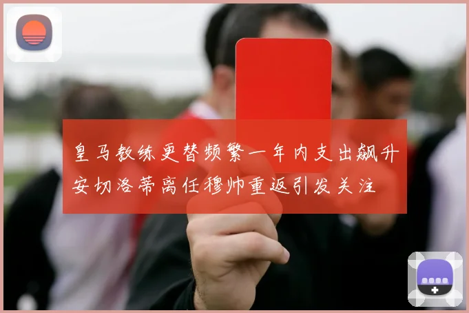 皇马教练更替频繁一年内支出飙升安切洛蒂离任穆帅重返引发关注
