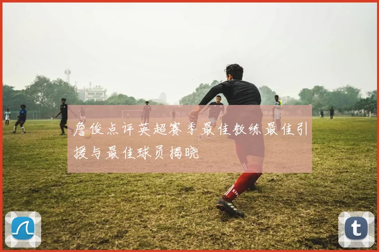 詹俊点评英超赛季最佳教练最佳引援与最佳球员揭晓