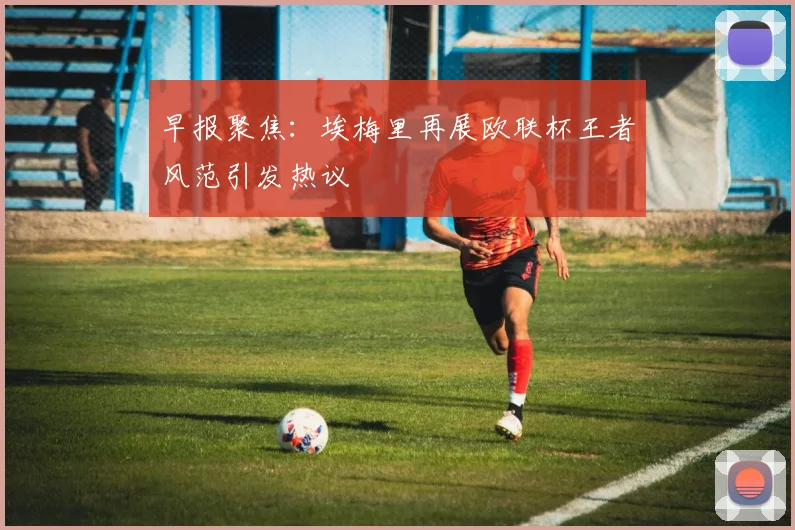 早报聚焦：埃梅里再展欧联杯王者风范引发热议