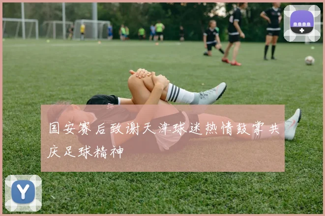 国安赛后致谢天津球迷热情鼓掌共庆足球精神