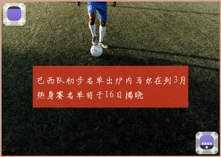 巴西队初步名单出炉内马尔在列3月热身赛名单将于16日揭晓