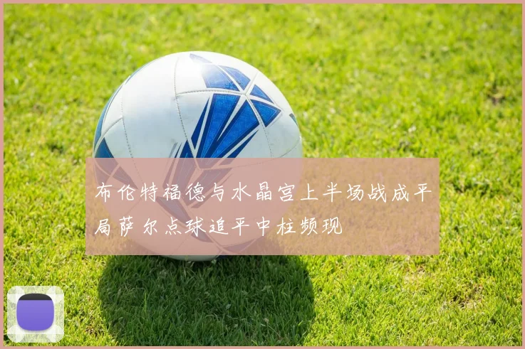 布伦特福德与水晶宫上半场战成平局萨尔点球追平中柱频现