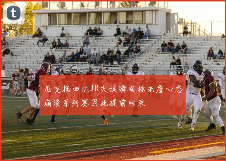 尼克杨回忆JR失误瞬间称老詹心态崩溃系列赛因此提前结束
