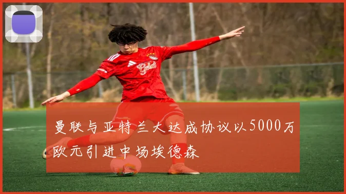 曼联与亚特兰大达成协议以5000万欧元引进中场埃德森
